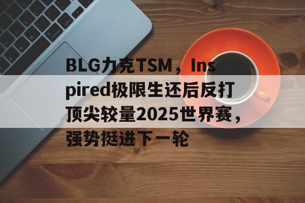 开云体育登录-BLG力克TSM，Inspired极限生还后反打顶尖较量2025世界赛，强势挺进下一轮的简单介绍